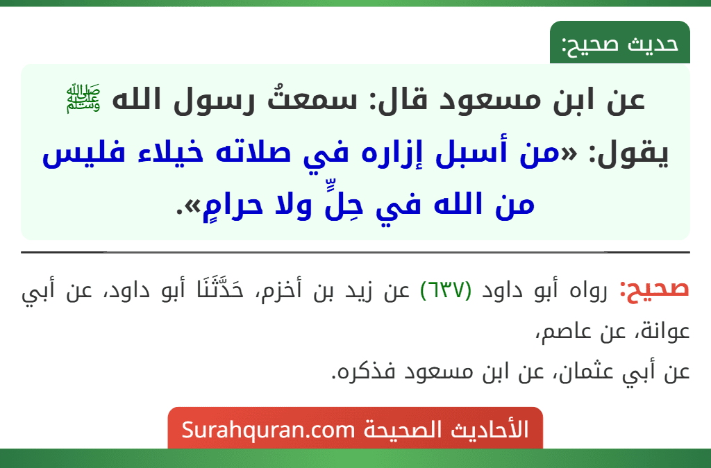 عن ابن مسعود قال: سمعتُ رسول الله ﷺ يقول: «من أسبل إزاره في صلاته خيلاء فليس من الله في حِلٍّ ولا حرامٍ». عن ابن مسعود قال: سمعتُ رسول الله ﷺ يقول: «من أسبل إزاره في صلاته خيلاء فليس من الله في حِلٍّ ولا حرامٍ».