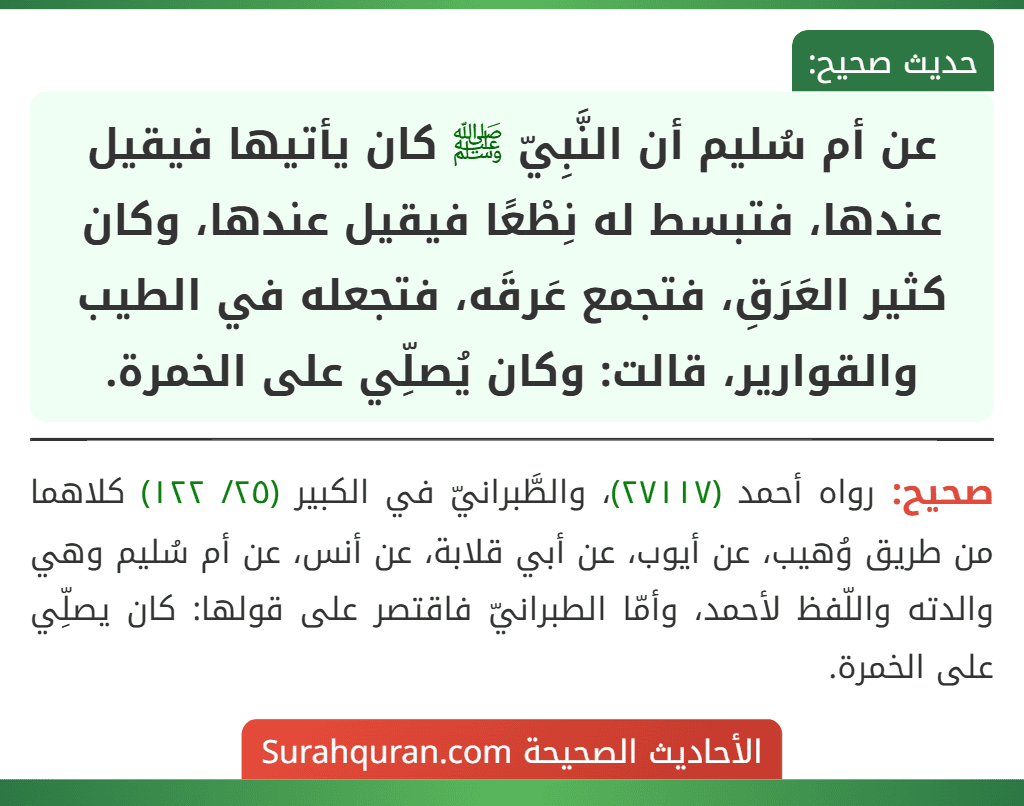 عن أم سُليم أن النَّبِيّ ﷺ كان يأتيها فيقيل عندها، فتبسط له نِطْعًا فيقيل عندها، وكان كثير العَرَقِ، فتجمع عَرقَه، فتجعله في الطيب والقوارير، قالت: وكان يُصلِّي على الخمرة. عن أم سُليم أن النَّبِيّ ﷺ كان يأتيها فيقيل عندها، فتبسط له نِطْعًا فيقيل عندها، وكان كثير العَرَقِ، فتجمع عَرقَه، فتجعله في الطيب والقوارير، قالت: وكان يُصلِّي على الخمرة.