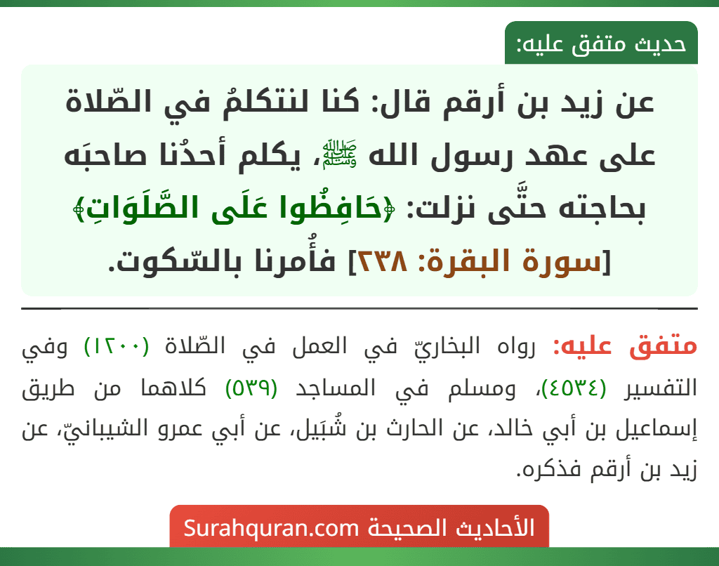 عن زيد بن أرقم قال: كنا لنتكلمُ في الصّلاة على عهد رسول الله ﷺ، يكلم أحدُنا صاحبَه بحاجته حتَّى نزلت: ﴿حَافِظُوا عَلَى الصَّلَوَاتِ﴾ [سورة البقرة: ٢٣٨] فأُمرنا بالسّكوت.