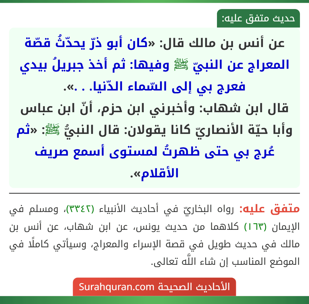 عن أنس بن مالك قال: «كان أبو ذرّ يحدّثُ قصّة المعراج عن النبيّ ﷺ وفيها: ثم أخذ جبريلُ بيدي فعرج بي إلى السّماء الدّنيا. . .».
قال ابن شهاب: وأخبرني ابن حزم، أنّ ابن عباس وأبا حيّة الأنصاريّ كانا يقولان: قال النبيُّ ﷺ: «ثم عُرج بي حتى ظهرتُ لمستوى أسمع صريف الأقلام».