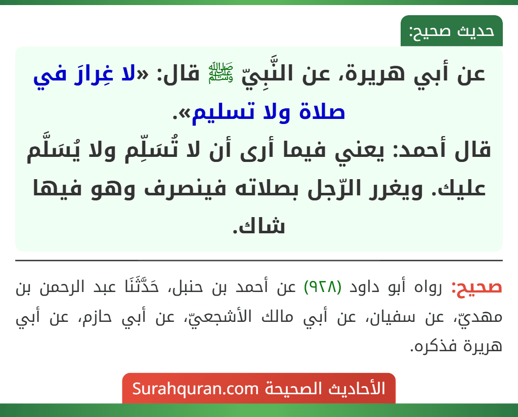 عن أبي هريرة، عن النَّبِيّ ﷺ قال: «لا غِرارَ في صلاة ولا تسليم».
قال أحمد: يعني فيما أرى أن لا تُسَلِّم ولا يُسَلَّم عليك. ويغرر الرّجل بصلاته فينصرف وهو فيها شاك. عن أبي هريرة، عن النَّبِيّ ﷺ قال: «لا غِرارَ في صلاة ولا تسليم».
قال أحمد: يعني فيما أرى أن لا تُسَلِّم ولا يُسَلَّم عليك. ويغرر الرّجل بصلاته فينصرف وهو فيها شاك.