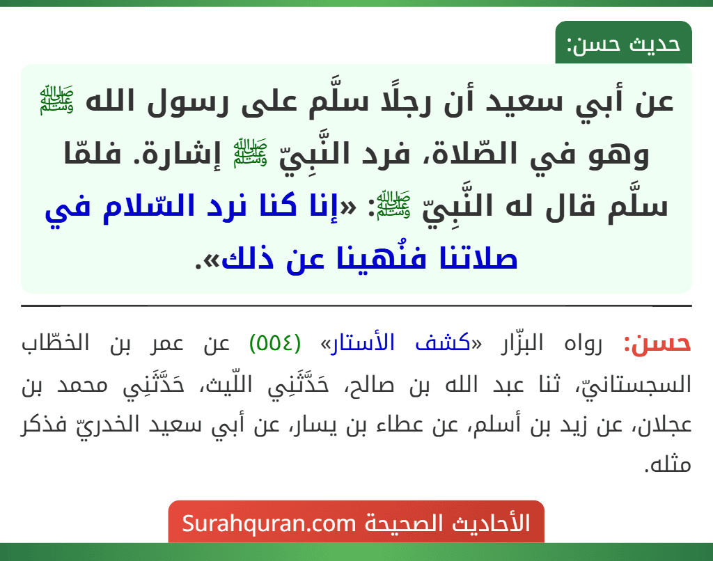 عن أبي سعيد أن رجلًا سلَّم على رسول الله ﷺ وهو في الصّلاة، فرد النَّبِيّ ﷺ إشارة. فلمّا سلَّم قال له النَّبِيّ ﷺ: «إنا كنا نرد السّلام في صلاتنا فنُهينا عن ذلك».