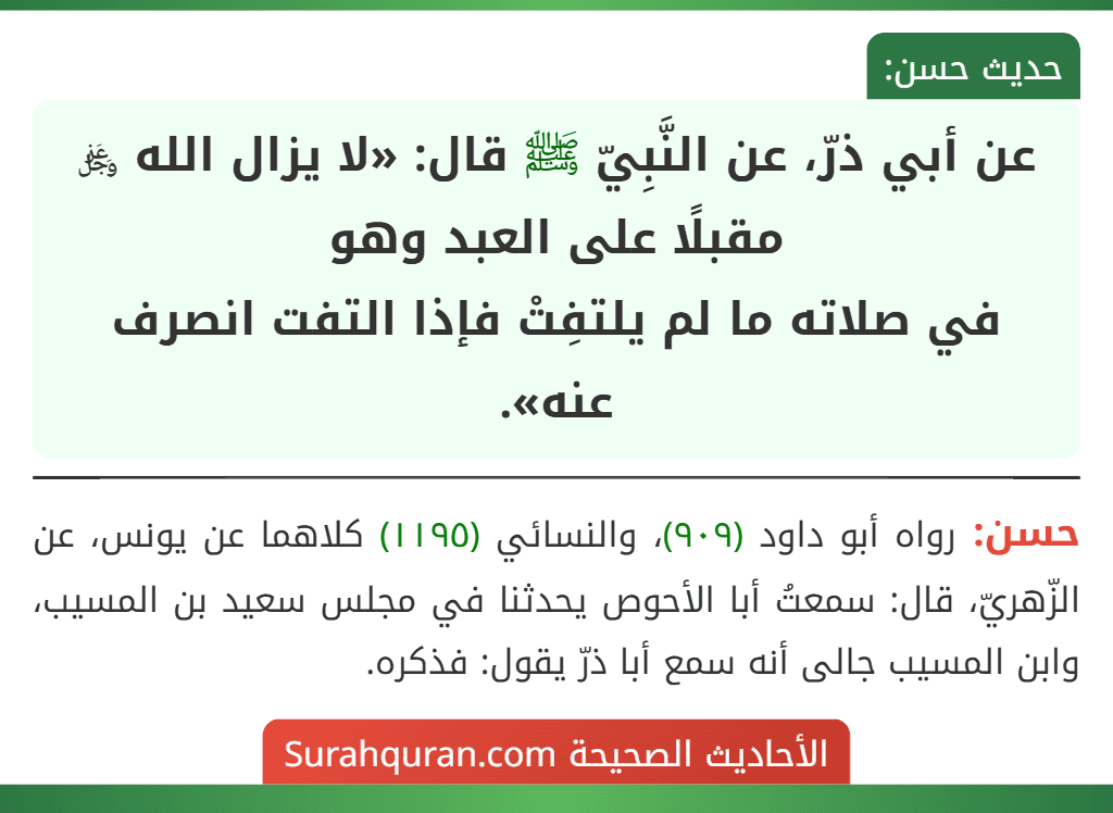 عن أبي ذرّ، عن النَّبِيّ ﷺ قال: «لا يزال الله ﷿ مقبلًا على العبد وهو
في صلاته ما لم يلتفِتْ فإذا التفت انصرف عنه». عن أبي ذرّ، عن النَّبِيّ ﷺ قال: «لا يزال الله ﷿ مقبلًا على العبد وهو
في صلاته ما لم يلتفِتْ فإذا التفت انصرف عنه».