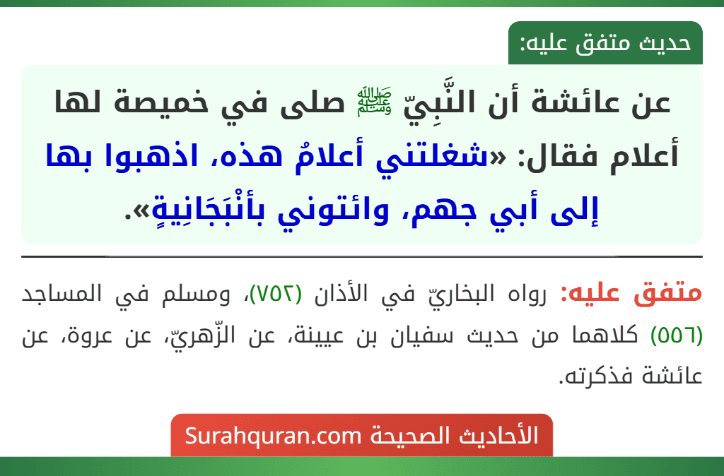 عن عائشة أن النَّبِيّ ﷺ صلى في خميصة لها أعلام فقال: «شغلتني أعلامُ هذه، اذهبوا بها إلى أبي جهم، وائتوني بأنْبَجَانِيةٍ». عن عائشة أن النَّبِيّ ﷺ صلى في خميصة لها أعلام فقال: «شغلتني أعلامُ هذه، اذهبوا بها إلى أبي جهم، وائتوني بأنْبَجَانِيةٍ».