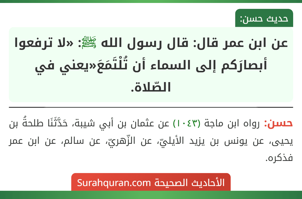 عن ابن عمر قال: قال رسول الله ﷺ: «لا ترفعوا أبصارَكم إلى السماء أن تُلْتَمَعَ«يعني في الصّلاة. عن ابن عمر قال: قال رسول الله ﷺ: «لا ترفعوا أبصارَكم إلى السماء أن تُلْتَمَعَ«يعني في الصّلاة.