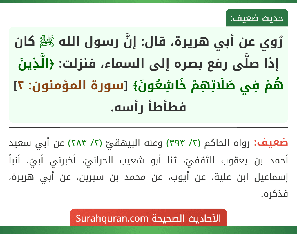 رُوي عن أبي هريرة، قال: إنَّ رسول الله ﷺ كان إذا صلَّى رفع بصره إلى السماء، فنزلت: ﴿الَّذِينَ هُمْ فِي صَلَاتِهِمْ خَاشِعُونَ﴾ [سورة المؤمنون: ٢] فطأطأ رأسه.