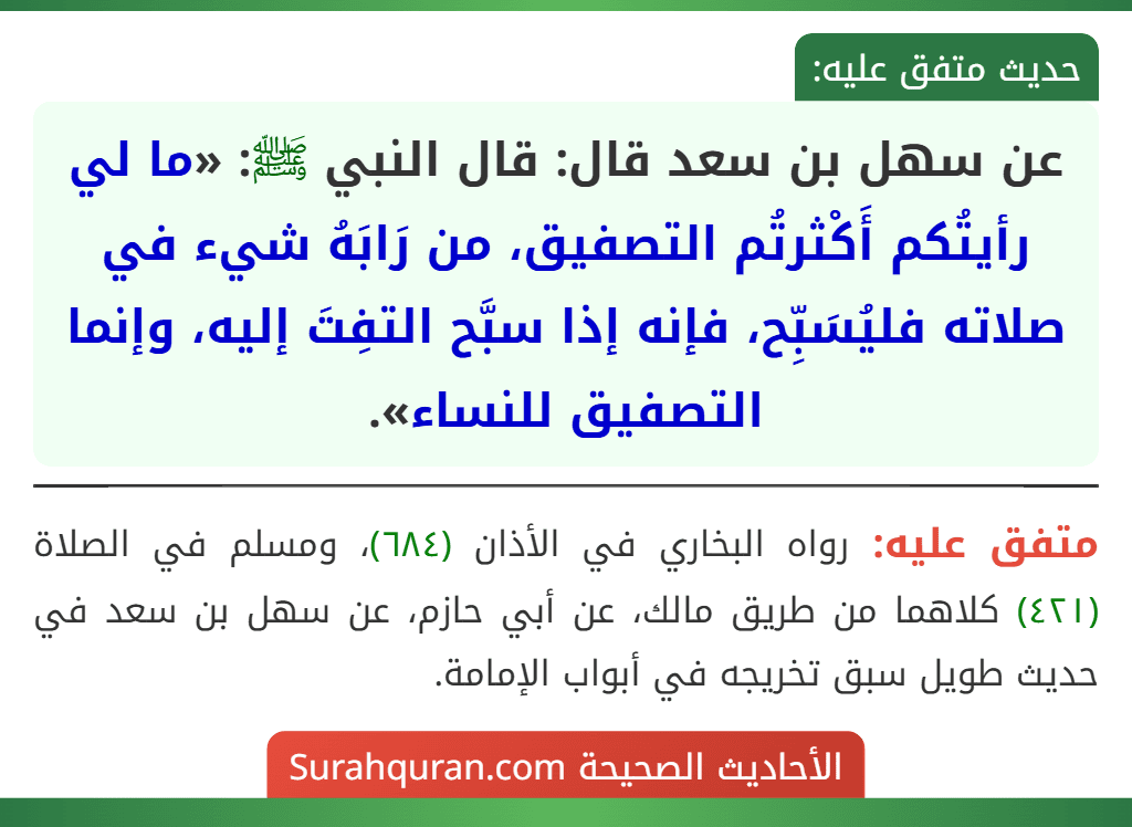 عن سهل بن سعد قال: قال النبي ﷺ: «ما لي رأيتُكم أَكْثرتُم التصفيق، من رَابَهُ شيء في صلاته فليُسَبِّح، فإنه إذا سبَّح التفِتَ إليه، وإنما التصفيق للنساء».