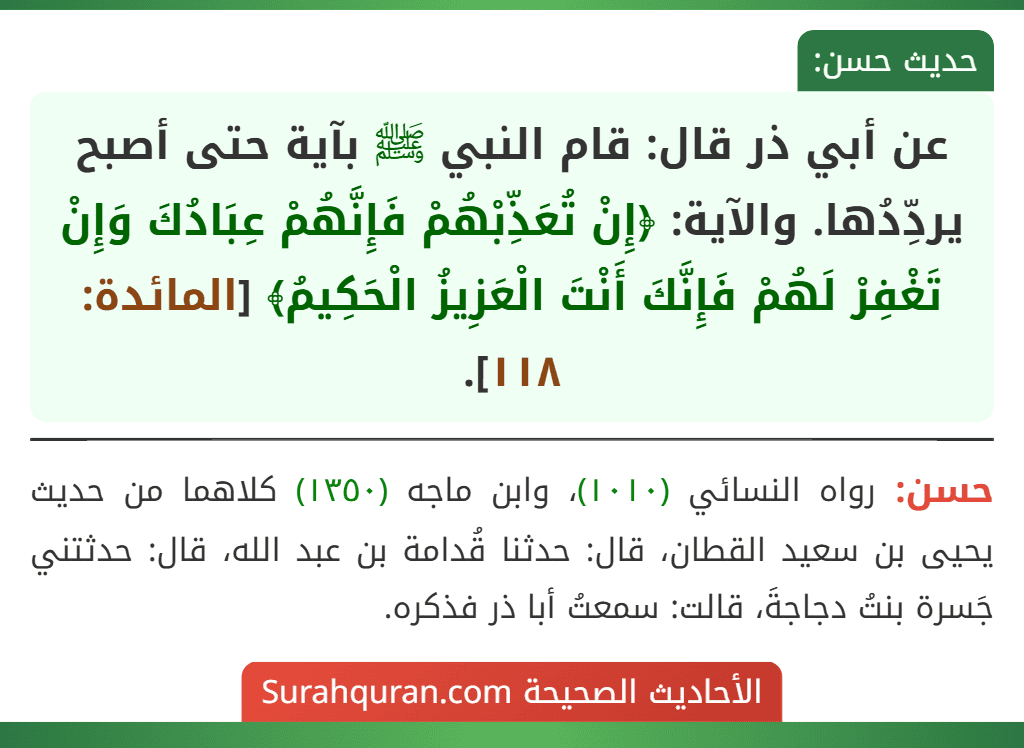 عن أبي ذر قال: قام النبي ﷺ بآية حتى أصبح يردِّدُها. والآية: ﴿إِنْ تُعَذِّبْهُمْ فَإِنَّهُمْ عِبَادُكَ وَإِنْ تَغْفِرْ لَهُمْ فَإِنَّكَ أَنْتَ الْعَزِيزُ الْحَكِيمُ﴾ [المائدة: ١١٨].