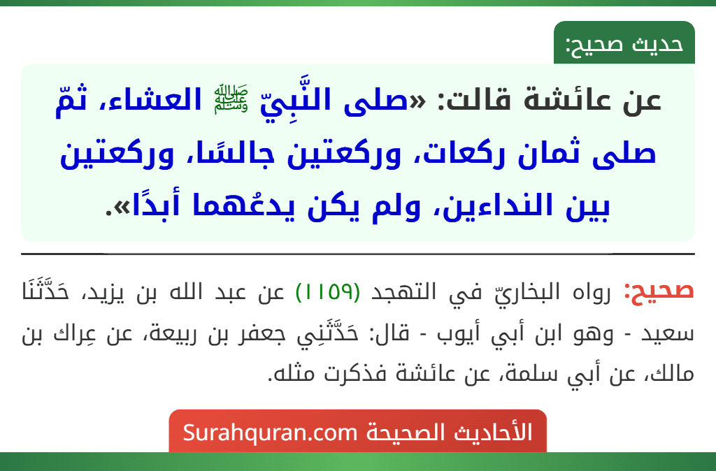 عن عائشة قالت: «صلى النَّبِيّ ﷺ العشاء، ثمّ صلى ثمان ركعات، وركعتين جالسًا، وركعتين بين النداءين، ولم يكن يدعُهما أبدًا».