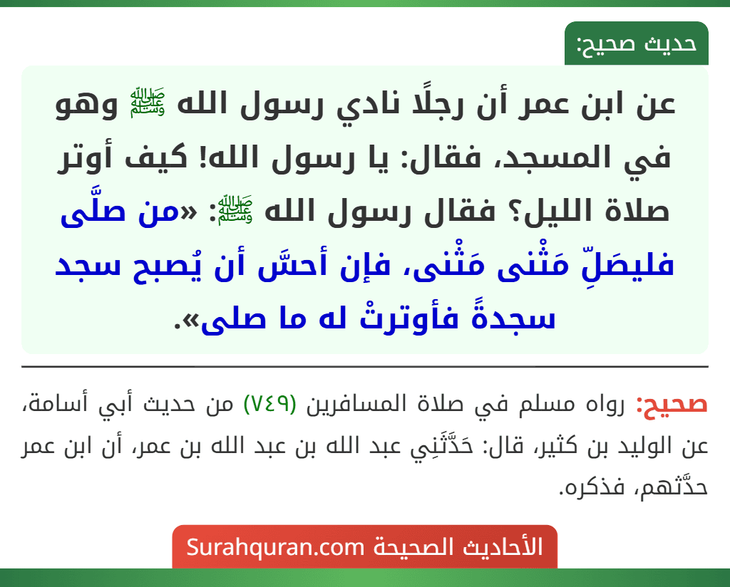 عن ابن عمر أن رجلًا نادي رسول الله ﷺ وهو في المسجد، فقال: يا رسول الله! كيف أوتر صلاة الليل؟ فقال رسول الله ﷺ: «من صلَّى فليصَلِّ مَثْنى مَثْنى، فإن أحسَّ أن يُصبح سجد سجدةً فأوترتْ له ما صلى».