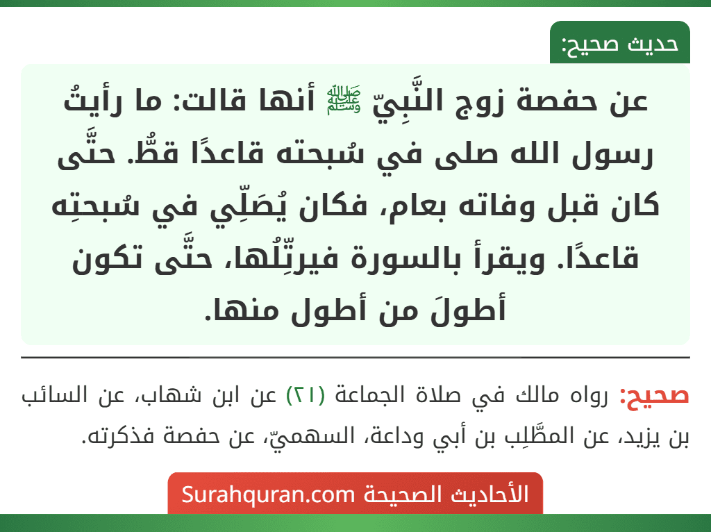عن حفصة زوج النَّبِيّ ﷺ أنها قالت: ما رأيتُ رسول الله صلى في سُبحته قاعدًا قطُّ. حتَّى كان قبل وفاته بعام، فكان يُصَلِّي في سُبحتِه قاعدًا. ويقرأ بالسورة فيرتِّلُها، حتَّى تكون أطولَ من أطول منها.