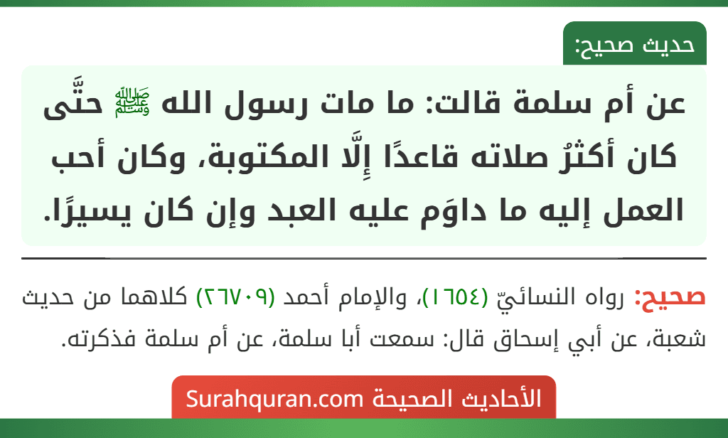 عن أم سلمة قالت: ما مات رسول الله ﷺ حتَّى كان أكثرُ صلاته قاعدًا إِلَّا المكتوبة، وكان أحب العمل إليه ما داوَم عليه العبد وإن كان يسيرًا.
