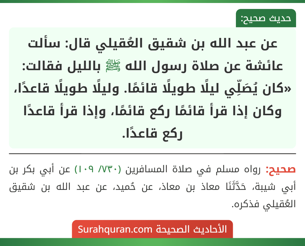 عن عبد الله بن شقيق العُقيلي قال: سألت عائشة عن صلاة رسول الله ﷺ بالليل فقالت: «كان يُصَلِّي ليلًا طويلًا قائمًا. وليلًا طويلًا قاعدًا، وكان إذا قرأ قائمًا ركع قائمًا، وإذا قرأ قاعدًا ركع قاعدًا.