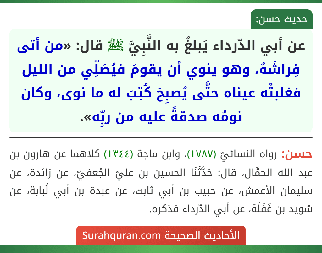 عن أبي الدّرداء يَبلغُ به النَّبِيَّ ﷺ قال: «من أتى فِراشَهُ، وهو ينوي أن يقومَ فيُصَلِّي من الليل فغلبتْه عيناه حتَّى يُصبِحَ كُتِبَ له ما نوى، وكان نومُه صدقةً عليه من ربِّه».