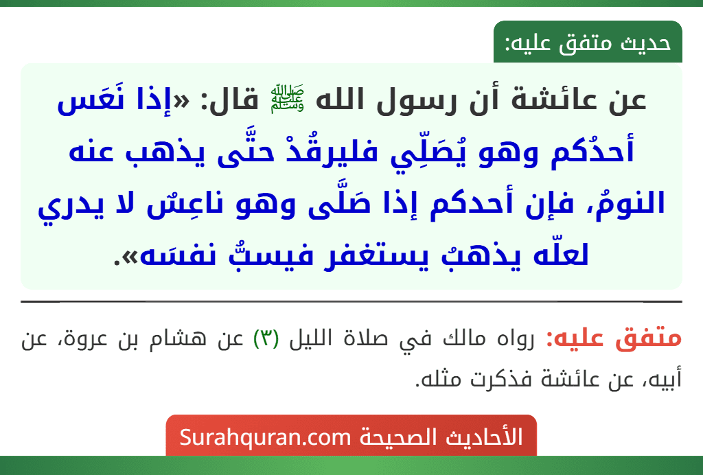 عن عائشة أن رسول الله ﷺ قال: «إذا نَعَس أحدُكم وهو يُصَلِّي فليرقُدْ حتَّى يذهب عنه النومُ، فإن أحدكم إذا صَلَّى وهو ناعِسٌ لا يدري لعلّه يذهبُ يستغفر فيسبُّ نفسَه».