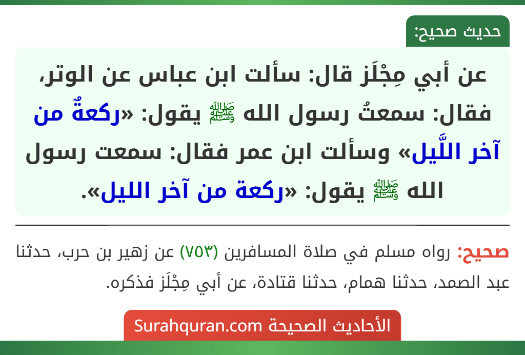 عن أبي مِجْلَز قال: سألت ابن عباس عن الوتر، فقال: سمعتُ رسول الله ﷺ يقول: «ركعةٌ من آخر اللَّيل» وسألت ابن عمر فقال: سمعت رسول الله ﷺ يقول: «ركعة من آخر الليل». عن أبي مِجْلَز قال: سألت ابن عباس عن الوتر، فقال: سمعتُ رسول الله ﷺ يقول: «ركعةٌ من آخر اللَّيل» وسألت ابن عمر فقال: سمعت رسول الله ﷺ يقول: «ركعة من آخر الليل».