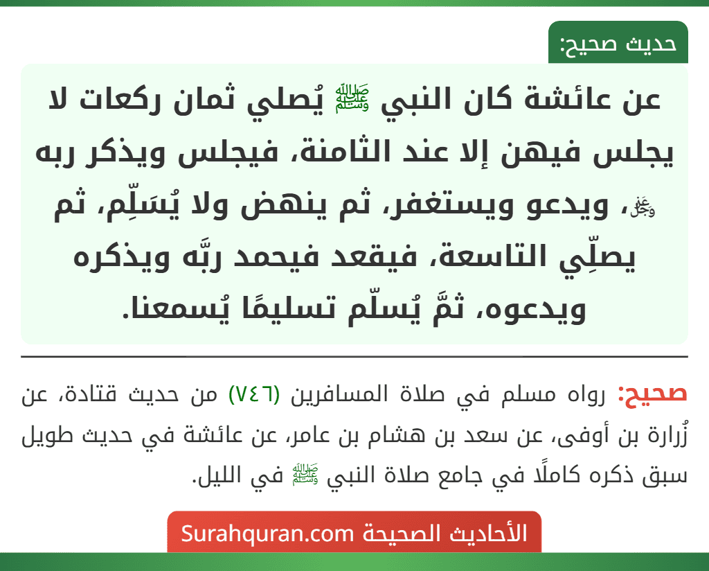 عن عائشة كان النبي ﷺ يُصلي ثمان ركعات لا يجلس فيهن إلا عند الثامنة، فيجلس ويذكر ربه ﷿، ويدعو ويستغفر، ثم ينهض ولا يُسَلِّم، ثم يصلِّي التاسعة، فيقعد فيحمد ربَّه ويذكره ويدعوه، ثمَّ يُسلّم تسليمًا يُسمعنا.
