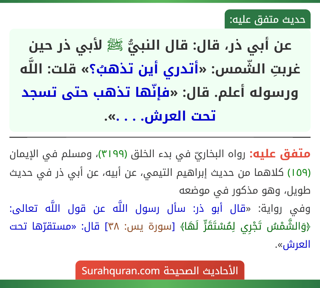 عن أبي ذر، قال: قال النبيُّ ﷺ لأبي ذر حين غربتِ الشّمس: «أتدري أين تذهبُ؟» قلت: اللَّه ورسوله أعلم. قال: «فإنّها تذهب حتى تسجد تحت العرش. . . .».