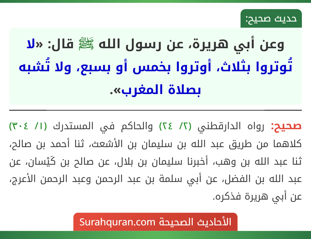 وعن أبي هريرة، عن رسول الله ﷺ قال: «لا تُوتروا بثلاث، أوتروا بخمس أو بسبع، ولا تُشبه بصلاة المغرب». وعن أبي هريرة، عن رسول الله ﷺ قال: «لا تُوتروا بثلاث، أوتروا بخمس أو بسبع، ولا تُشبه بصلاة المغرب».