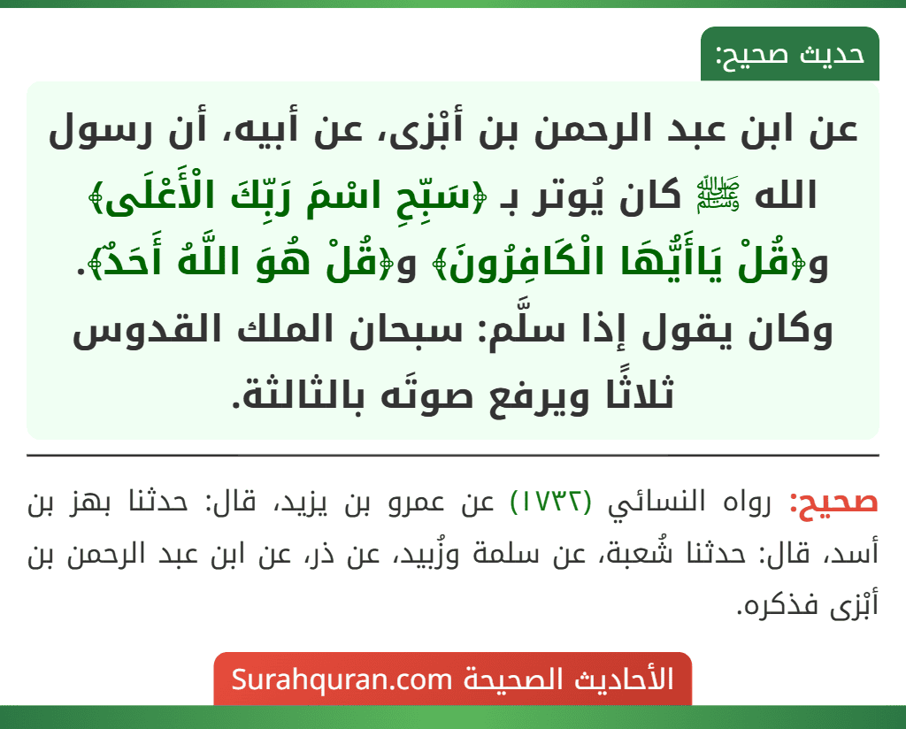 عن ابن عبد الرحمن بن أبْزى، عن أبيه، أن رسول الله ﷺ كان يُوتر بـ ﴿سَبِّحِ اسْمَ رَبِّكَ الْأَعْلَى﴾ و﴿قُلْ يَاأَيُّهَا الْكَافِرُونَ﴾ و﴿قُلْ هُوَ اللَّهُ أَحَدٌ﴾. وكان يقول إذا سلَّم: سبحان الملك القدوس ثلاثًا ويرفع صوتَه بالثالثة.