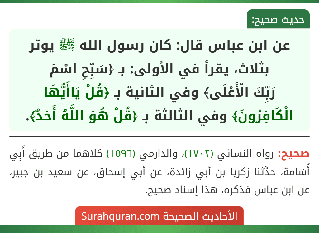 عن ابن عباس قال: كان رسول الله ﷺ يوتر بثلاث، يقرأ في الأولى: بـ ﴿سَبِّحِ اسْمَ
رَبِّكَ الْأَعْلَى﴾ وفي الثانية بـ ﴿قُلْ يَاأَيُّهَا الْكَافِرُونَ﴾ وفي الثالثة بـ ﴿قُلْ هُوَ اللَّهُ أَحَدٌ﴾.