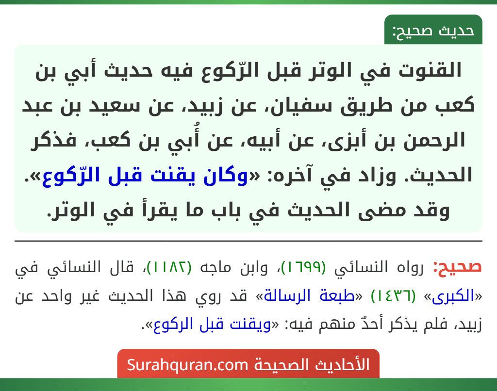 القنوت في الوتر قبل الرّكوع فيه حديث أبي بن كعب من طريق سفيان، عن زبيد، عن سعيد بن عبد الرحمن بن أبزى، عن أبيه، عن أُبي بن كعب، فذكر الحديث. وزاد في آخره: «وكان يقنت قبل الرّكوع».
وقد مضى الحديث في باب ما يقرأ في الوتر.