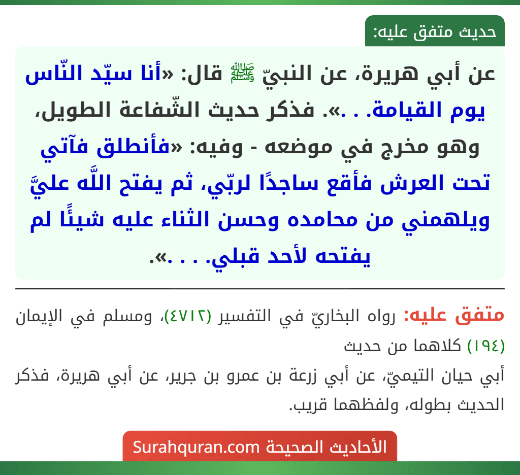 عن أبي هريرة، عن النبيّ ﷺ قال: «أنا سيّد النّاس يوم القيامة. . .». فذكر حديث الشّفاعة الطويل، وهو مخرج في موضعه - وفيه: «فأنطلق فآتي تحت العرش فأقع ساجدًا لربّي، ثم يفتح اللَّه عليَّ ويلهمني من محامده وحسن الثناء عليه شيئًا لم يفتحه لأحد قبلي. . . .».