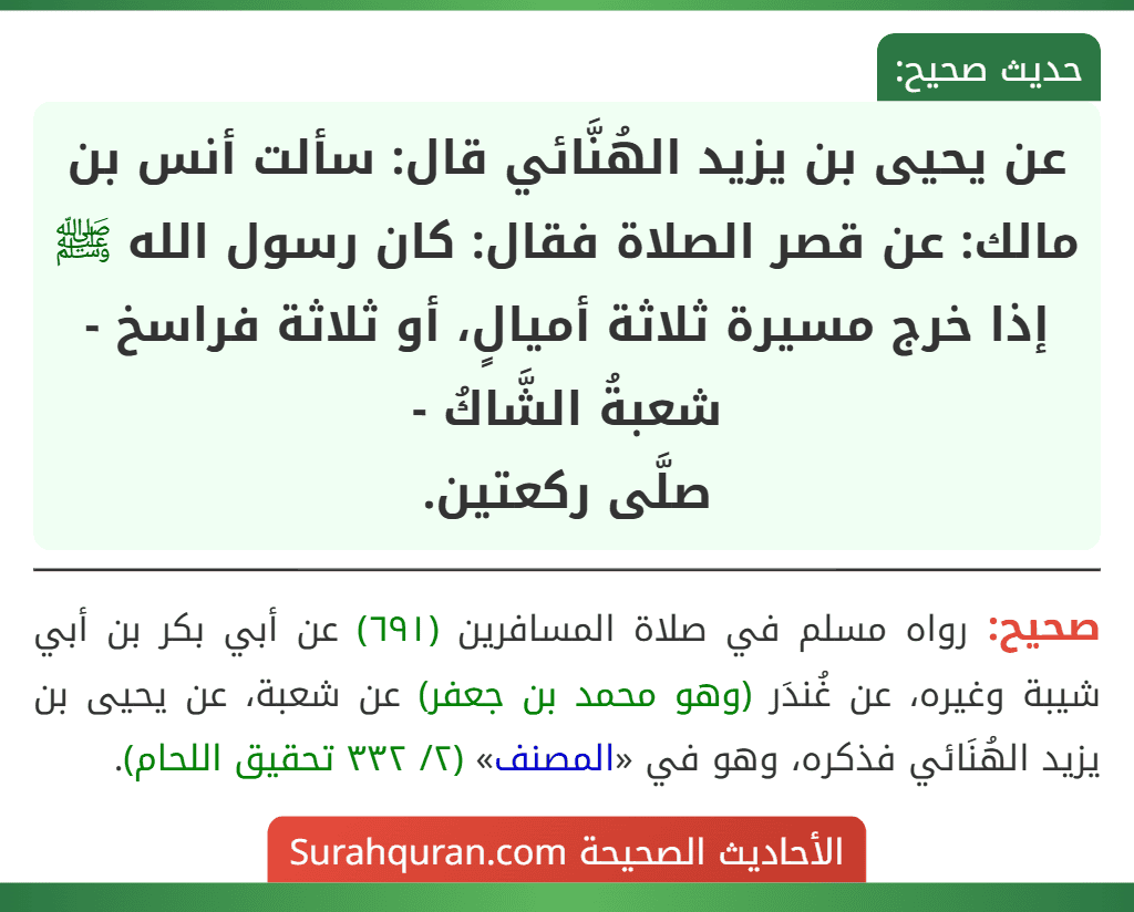 عن يحيى بن يزيد الهُنَّائي قال: سألت أنس بن مالك: عن قصر الصلاة فقال: كان رسول الله ﷺ إذا خرج مسيرة ثلاثة أميالٍ، أو ثلاثة فراسخ - شعبةُ الشَّاكُ -
صلَّى ركعتين.