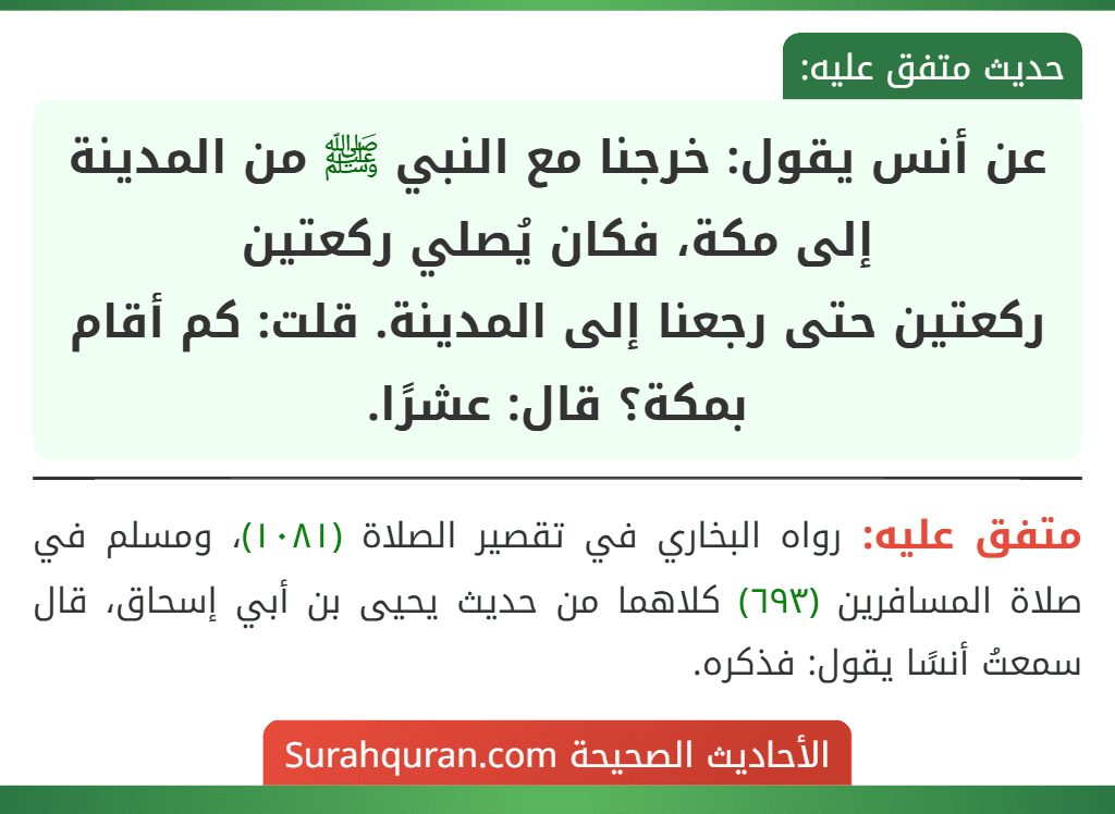 عن أنس يقول: خرجنا مع النبي ﷺ من المدينة إلى مكة، فكان يُصلي ركعتين
ركعتين حتى رجعنا إلى المدينة. قلت: كم أقام بمكة؟ قال: عشرًا.