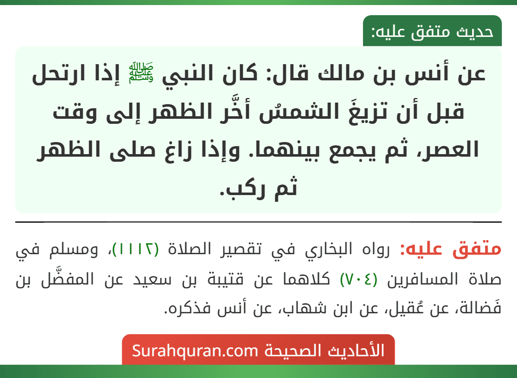 عن أنس بن مالك قال: كان النبي ﷺ إذا ارتحل قبل أن تزيغَ الشمسُ أخَّر الظهر إلى وقت العصر، ثم يجمع بينهما. وإذا زاغ صلى الظهر ثم ركب.