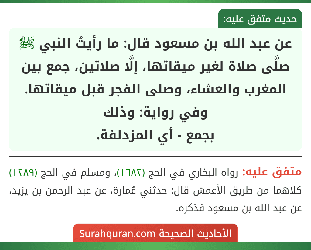 عن عبد الله بن مسعود قال: ما رأيتُ النبي ﷺ صلَّى صلاة لغير ميقاتها، إلَّا صلاتين، جمع بين المغرب والعشاء، وصلى الفجر قبل ميقاتها. وفي رواية: وذلك
بجمع - أي المزدلفة.