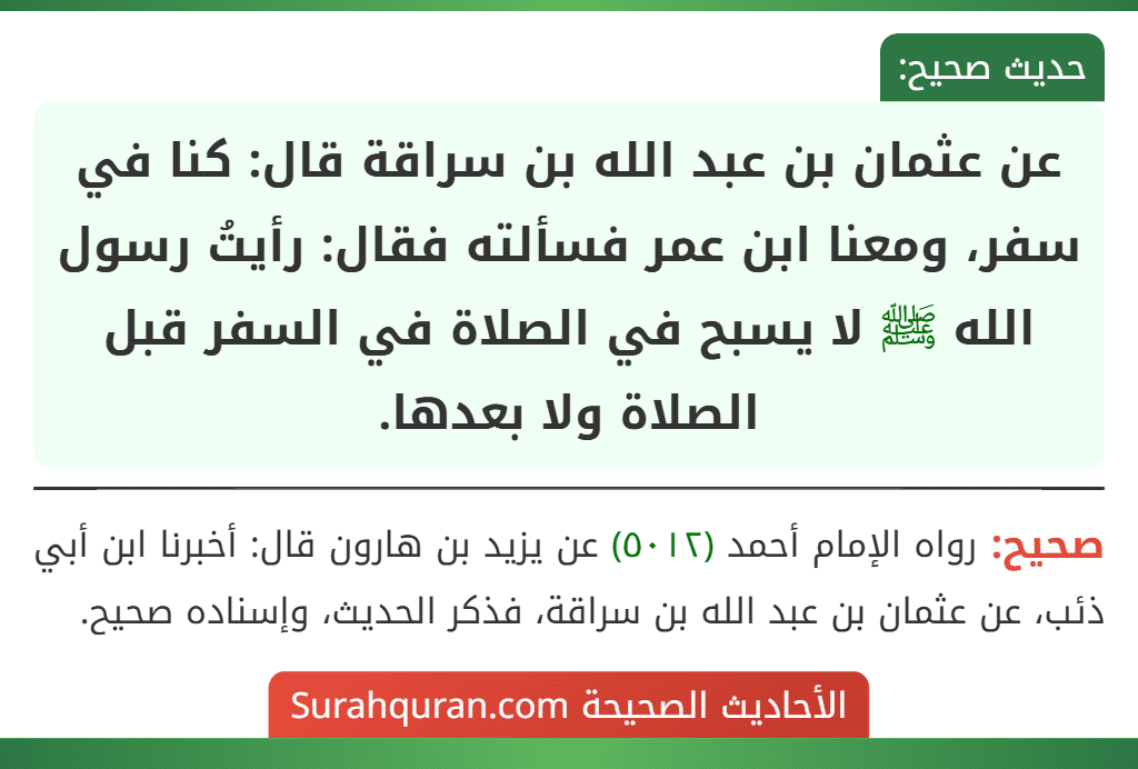 عن عثمان بن عبد الله بن سراقة قال: كنا في سفر، ومعنا ابن عمر فسألته فقال: رأيتُ رسول الله ﷺ لا يسبح في الصلاة في السفر قبل الصلاة ولا بعدها.