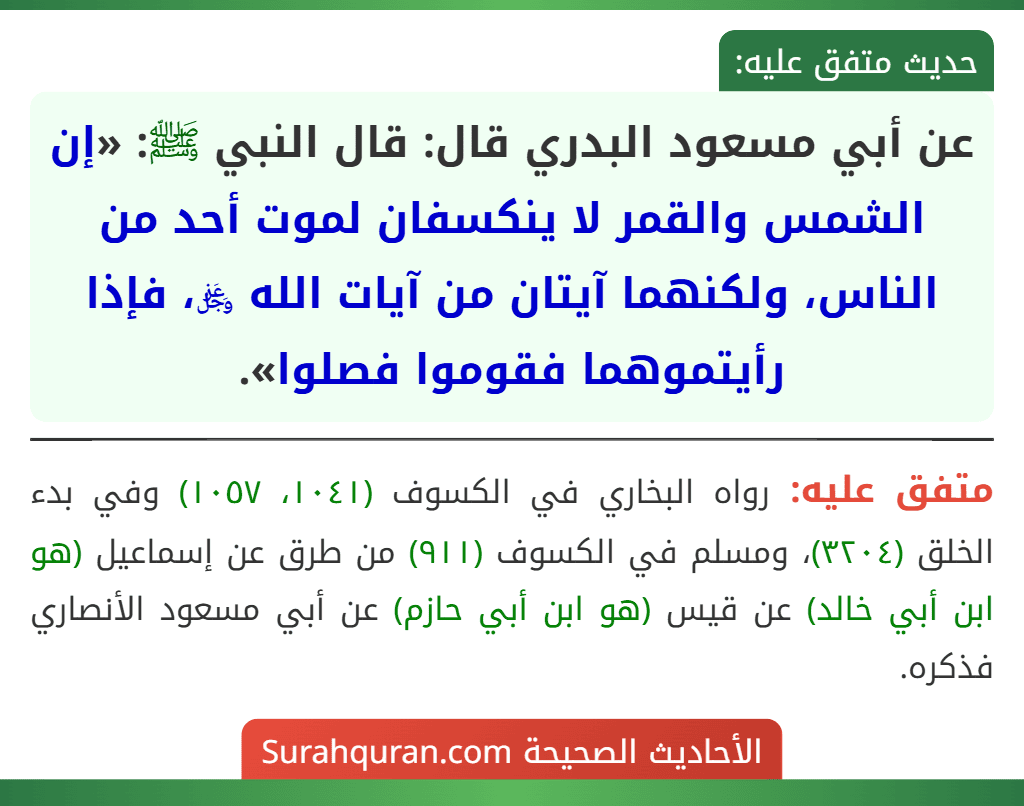 عن أبي مسعود البدري قال: قال النبي ﷺ: «إن الشمس والقمر لا ينكسفان لموت أحد من الناس، ولكنهما آيتان من آيات الله ﷿، فإذا رأيتموهما فقوموا فصلوا». عن أبي مسعود البدري قال: قال النبي ﷺ: «إن الشمس والقمر لا ينكسفان لموت أحد من الناس، ولكنهما آيتان من آيات الله ﷿، فإذا رأيتموهما فقوموا فصلوا».