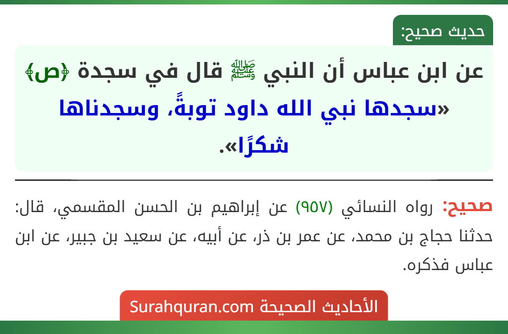 عن ابن عباس أن النبي ﷺ قال في سجدة ﴿ص﴾ «سجدها نبي الله داود توبةً، وسجدناها شكرًا». عن ابن عباس أن النبي ﷺ قال في سجدة ﴿ص﴾ «سجدها نبي الله داود توبةً، وسجدناها شكرًا».