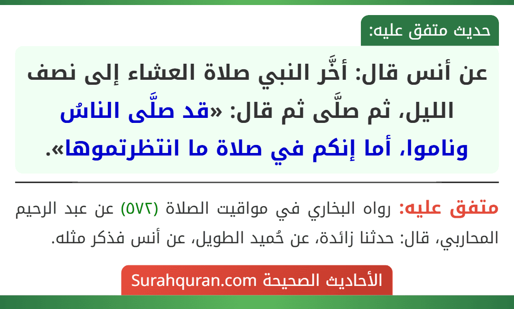 عن أنس قال: أخَّر النبي صلاة العشاء إلى نصف الليل، ثم صلَّى ثم قال: «قد صلَّى الناسُ وناموا، أما إنكم في صلاة ما انتظرتموها». عن أنس قال: أخَّر النبي صلاة العشاء إلى نصف الليل، ثم صلَّى ثم قال: «قد صلَّى الناسُ وناموا، أما إنكم في صلاة ما انتظرتموها».