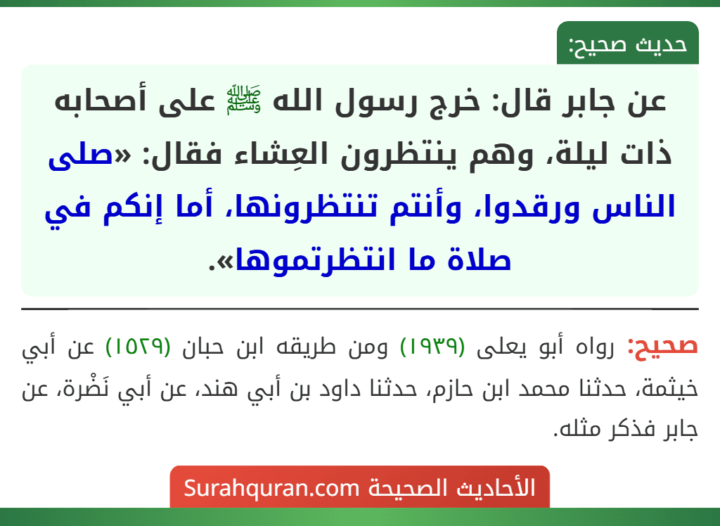 عن جابر قال: خرج رسول الله ﷺ على أصحابه ذات ليلة، وهم ينتظرون العِشاء فقال: «صلى الناس ورقدوا، وأنتم تنتظرونها، أما إنكم في صلاة ما انتظرتموها». عن جابر قال: خرج رسول الله ﷺ على أصحابه ذات ليلة، وهم ينتظرون العِشاء فقال: «صلى الناس ورقدوا، وأنتم تنتظرونها، أما إنكم في صلاة ما انتظرتموها».