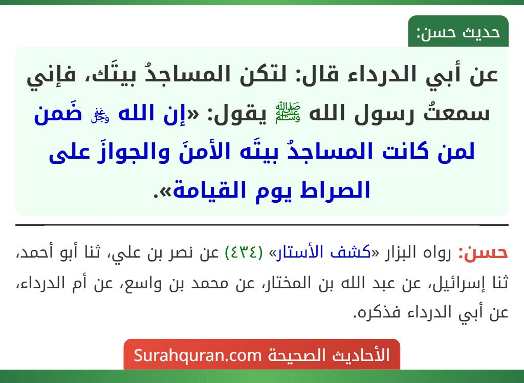 عن أبي الدرداء قال: لتكن المساجدُ بيتَك، فإني سمعتُ رسول الله ﷺ يقول: «إن الله ﷿ ضَمن لمن كانت المساجدُ بيتَه الأمنَ والجوازَ على الصراط يوم القيامة».