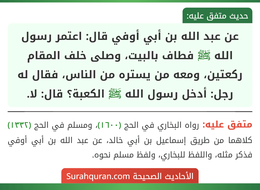 عن عبد الله بن أبي أوفي قال: اعتمر رسول الله ﷺ فطاف بالبيت، وصلى خلف المقام ركعتين، ومعه من يستره من الناس، فقال له رجل: أدخل رسول الله ﷺ الكعبة؟ قال: لا.