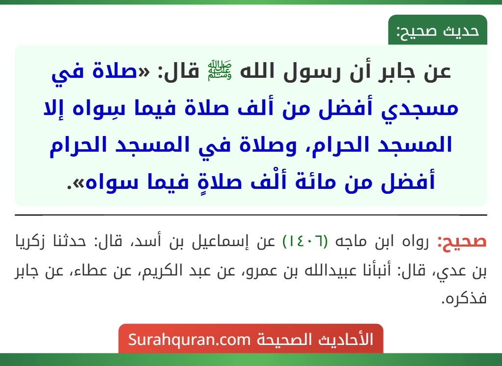 عن جابر أن رسول الله ﷺ قال: «صلاة في مسجدي أفضل من ألف صلاة فيما سِواه إلا المسجد الحرام، وصلاة في المسجد الحرام أفضل من مائة ألْف صلاةٍ فيما سواه». عن جابر أن رسول الله ﷺ قال: «صلاة في مسجدي أفضل من ألف صلاة فيما سِواه إلا المسجد الحرام، وصلاة في المسجد الحرام أفضل من مائة ألْف صلاةٍ فيما سواه».