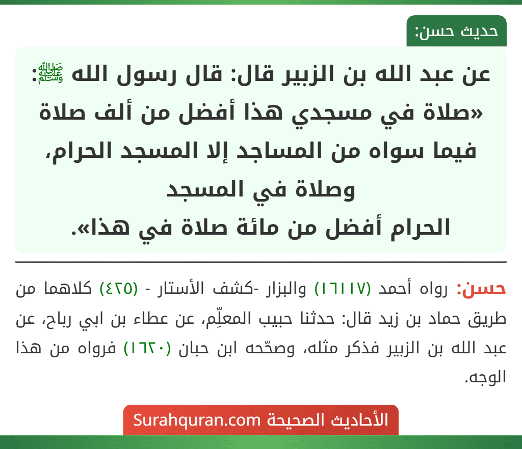 عن عبد الله بن الزبير قال: قال رسول الله ﷺ: «صلاة في مسجدي هذا أفضل من ألف صلاة فيما سواه من المساجد إلا المسجد الحرام، وصلاة في المسجد
الحرام أفضل من مائة صلاة في هذا».