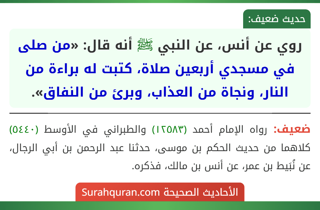 روي عن أنس، عن النبي ﷺ أنه قال: «من صلى في مسجدي أربعين صلاة، كتبت له براءة من النار، ونجاة من العذاب، وبرئ من النفاق». روي عن أنس، عن النبي ﷺ أنه قال: «من صلى في مسجدي أربعين صلاة، كتبت له براءة من النار، ونجاة من العذاب، وبرئ من النفاق».