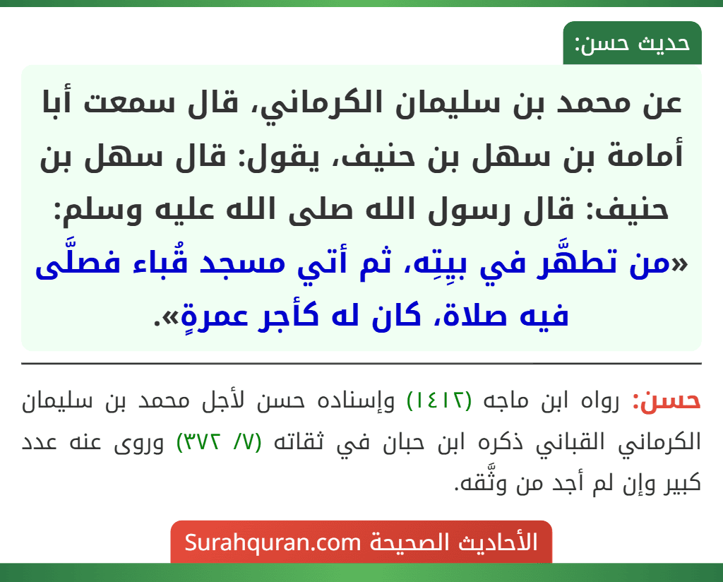 عن محمد بن سليمان الكرماني، قال سمعت أبا أمامة بن سهل بن حنيف، يقول: قال سهل بن حنيف: قال رسول الله صلى الله عليه وسلم: «من تطهَّر في بيِتِه، ثم أتي مسجد قُباء فصلَّى فيه صلاة، كان له كأجر عمرةٍ».