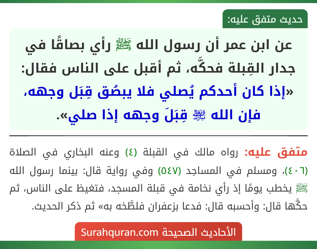 عن ابن عمر أن رسول الله ﷺ رأي بصاقًا في جدار القِبلة فحكَّه، ثم أقبل على الناس فقال: «إذا كان أحدكم يُصلي فلا يبصُق قِبَل وجهه، فإن الله ﵎ قِبَلَ وجهه إذا صلي».