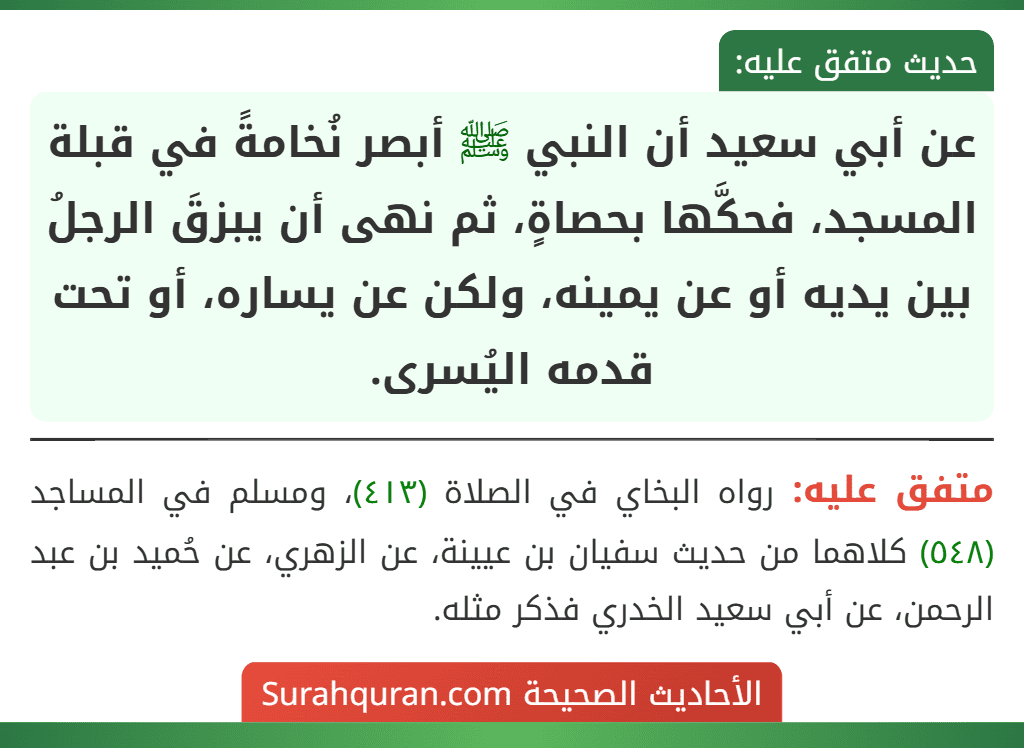 عن أبي سعيد أن النبي ﷺ أبصر نُخامةً في قبلة المسجد، فحكَّها بحصاةٍ، ثم نهى أن يبزقَ الرجلُ بين يديه أو عن يمينه، ولكن عن يساره، أو تحت قدمه اليُسرى.