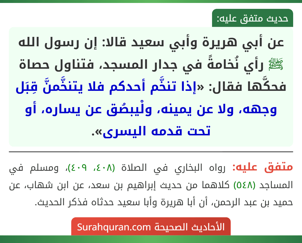 عن أبي هريرة وأبي سعيد قالا: إن رسول الله ﷺ رأي نُخامةً في جدار المسجد، فتناول حصاة فحكَّها فقال: «إذا تنخَّم أحدكم فلا يتنخَّمنَّ قِبَل وجهه، ولا عن يمينه، ولْيبصُق عن يساره، أو تحت قدمه اليسرى».