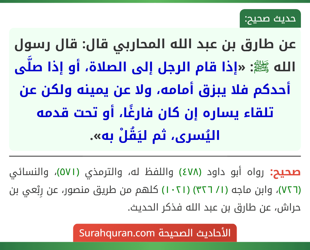 عن طارق بن عبد الله المحاربي قال: قال رسول الله ﷺ: «إذا قام الرجل إلى الصلاة، أو إذا صلَّى أحدكم فلا يبزق أمامه، ولا عن يمينه ولكن عن تلقاء يساره إن كان فارغًا، أو تحت قدمه اليُسرى، ثم ليَقُلْ به».