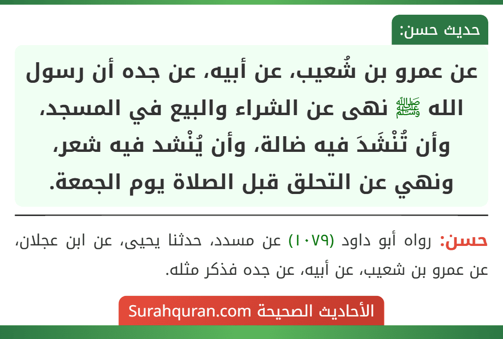 عن عمرو بن شُعيب، عن أبيه، عن جده أن رسول الله ﷺ نهى عن الشراء والبيع في المسجد، وأن تُنْشَدَ فيه ضالة، وأن يُنْشد فيه شعر، ونهي عن التحلق قبل الصلاة يوم الجمعة. عن عمرو بن شُعيب، عن أبيه، عن جده أن رسول الله ﷺ نهى عن الشراء والبيع في المسجد، وأن تُنْشَدَ فيه ضالة، وأن يُنْشد فيه شعر، ونهي عن التحلق قبل الصلاة يوم الجمعة.