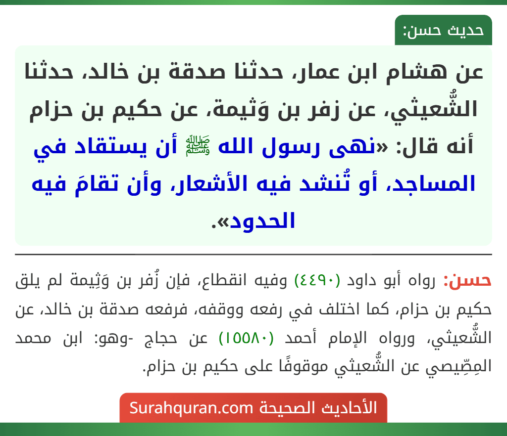 عن هشام ابن عمار، حدثنا صدقة بن خالد، حدثنا الشُّعيثي، عن زفر بن وَثيمة، عن حكيم بن حزام أنه قال: «نهى رسول الله ﷺ أن يستقاد في المساجد، أو تُنشد فيه الأشعار، وأن تقامَ فيه الحدود».