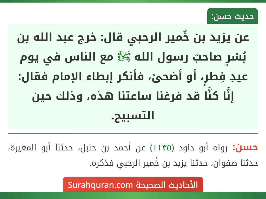 عن يزيد بن خُمير الرحبي قال: خرج عبد الله بن بُسْرٍ صاحبُ رسول الله ﷺ مع الناس في يوم عيدِ فِطرٍ، أو أضحىً، فأنكر إبطاء الإمام فقال: إنَّا كنَّا قد فرغنا ساعتنا هذه، وذلك حين التسبيح.
