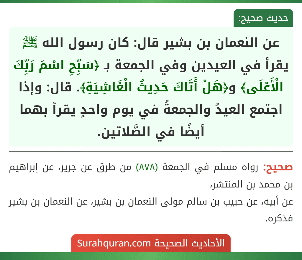 عن النعمان بن بشير قال: كان رسول الله ﷺ يقرأ في العيدين وفي الجمعة بـ ﴿سَبِّحِ اسْمَ رَبِّكَ الْأَعْلَى﴾ و﴿هَلْ أَتَاكَ حَدِيثُ الْغَاشِيَةِ﴾. قال: وإذا اجتمع العيدُ والجمعةُ في يوم واحدٍ يقرأ بهما أيضًا في الصَّلاتين. عن النعمان بن بشير قال: كان رسول الله ﷺ يقرأ في العيدين وفي الجمعة بـ ﴿سَبِّحِ اسْمَ رَبِّكَ الْأَعْلَى﴾ و﴿هَلْ أَتَاكَ حَدِيثُ الْغَاشِيَةِ﴾. قال: وإذا اجتمع العيدُ والجمعةُ في يوم واحدٍ يقرأ بهما أيضًا في الصَّلاتين.